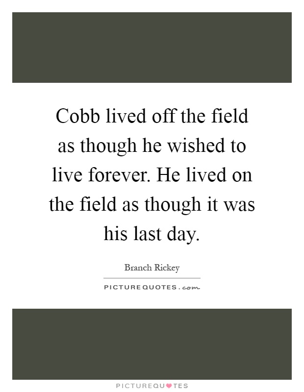 Cobb lived off the field as though he wished to live forever. He lived on the field as though it was his last day Picture Quote #1