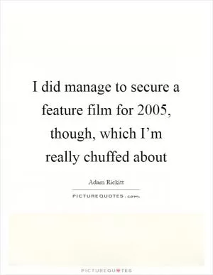 I did manage to secure a feature film for 2005, though, which I’m really chuffed about Picture Quote #1