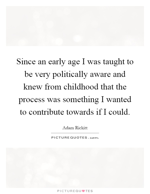 Since an early age I was taught to be very politically aware and knew from childhood that the process was something I wanted to contribute towards if I could Picture Quote #1