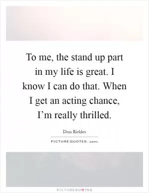 To me, the stand up part in my life is great. I know I can do that. When I get an acting chance, I’m really thrilled Picture Quote #1