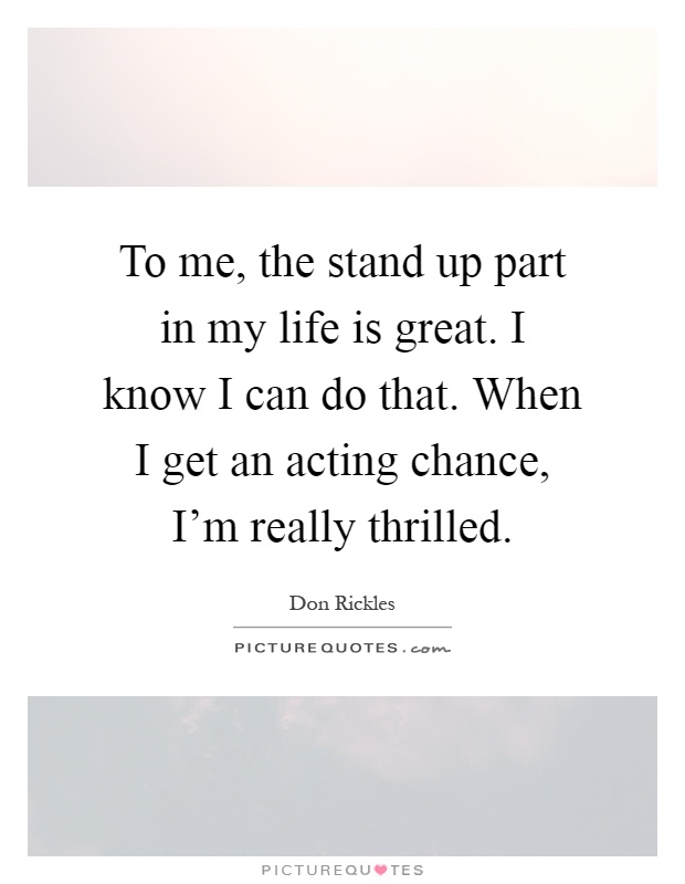 To me, the stand up part in my life is great. I know I can do that. When I get an acting chance, I'm really thrilled Picture Quote #1