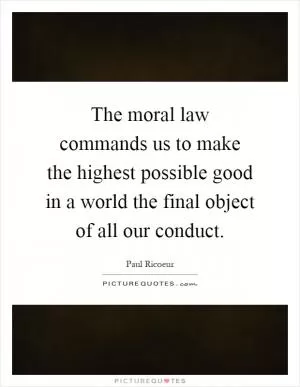 The moral law commands us to make the highest possible good in a world the final object of all our conduct Picture Quote #1