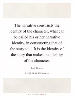 The narrative constructs the identity of the character, what can be called his or her narrative identity, in constructing that of the story told. It is the identity of the story that makes the identity of the character Picture Quote #1