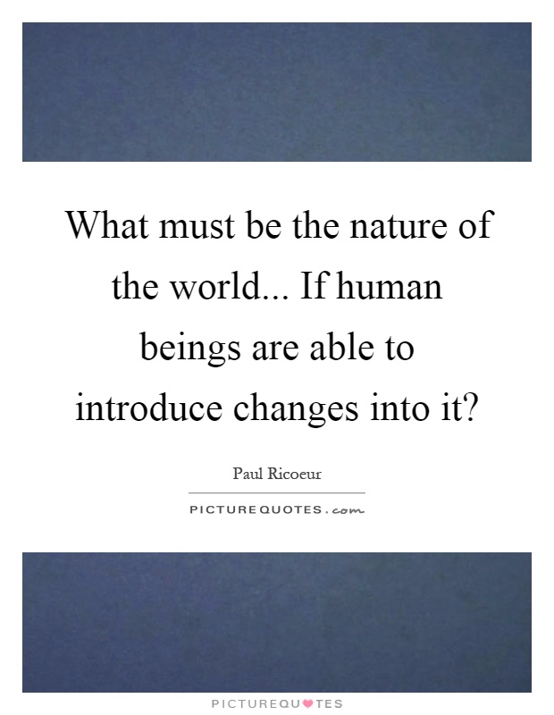 What must be the nature of the world... If human beings are able to introduce changes into it? Picture Quote #1
