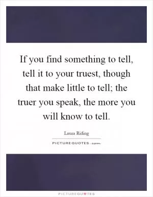 If you find something to tell, tell it to your truest, though that make little to tell; the truer you speak, the more you will know to tell Picture Quote #1