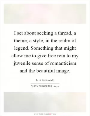I set about seeking a thread, a theme, a style, in the realm of legend. Something that might allow me to give free rein to my juvenile sense of romanticism and the beautiful image Picture Quote #1