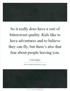 So it really does have a sort of bittersweet quality. Kids like to have adventures and to believe they can fly, but there’s also that fear about people leaving you Picture Quote #1