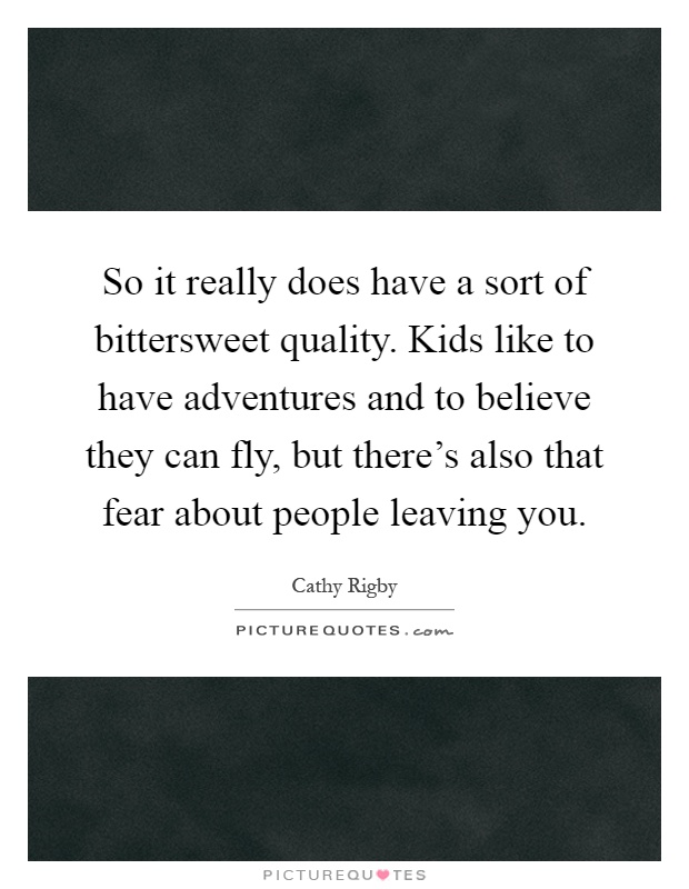 So it really does have a sort of bittersweet quality. Kids like to have adventures and to believe they can fly, but there's also that fear about people leaving you Picture Quote #1