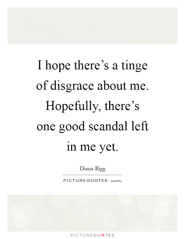 I hope there's a tinge of disgrace about me. Hopefully, there's one good scandal left in me yet Picture Quote #1