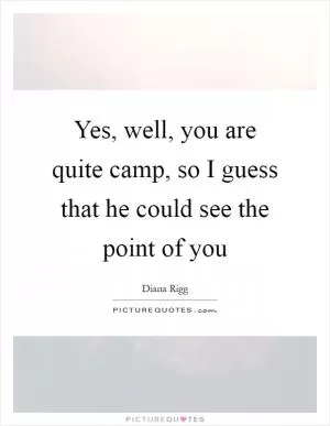 Yes, well, you are quite camp, so I guess that he could see the point of you Picture Quote #1