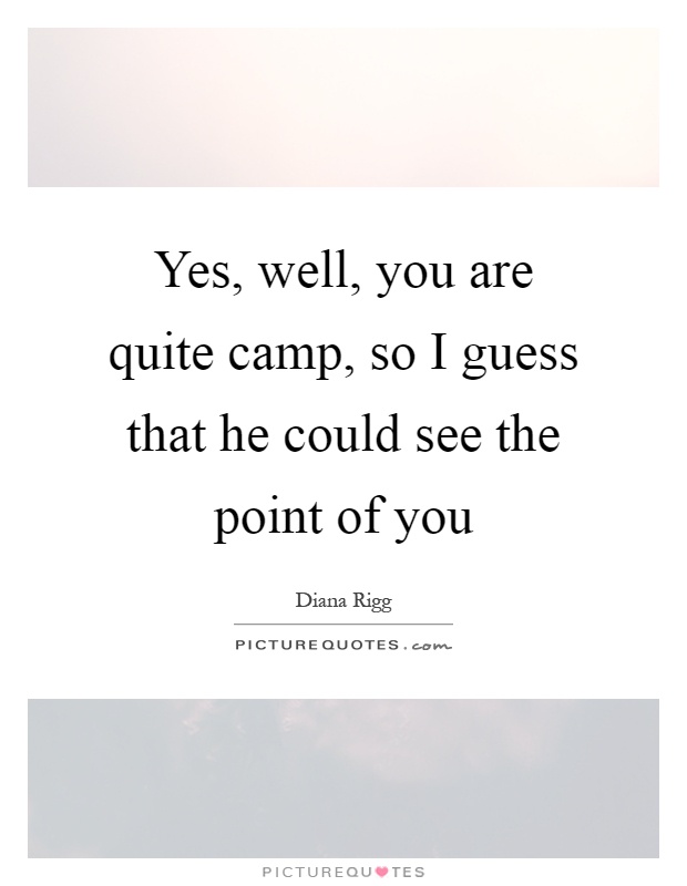 Yes, well, you are quite camp, so I guess that he could see the point of you Picture Quote #1
