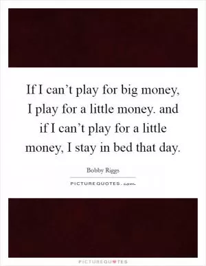 If I can’t play for big money, I play for a little money. and if I can’t play for a little money, I stay in bed that day Picture Quote #1