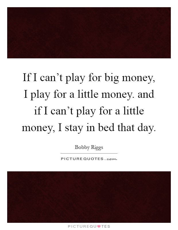 If I can't play for big money, I play for a little money. and if I can't play for a little money, I stay in bed that day Picture Quote #1