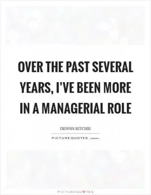 Over the past several years, I’ve been more in a managerial role Picture Quote #1