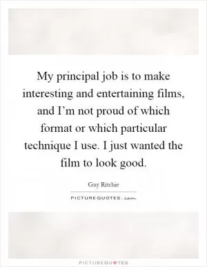 My principal job is to make interesting and entertaining films, and I’m not proud of which format or which particular technique I use. I just wanted the film to look good Picture Quote #1