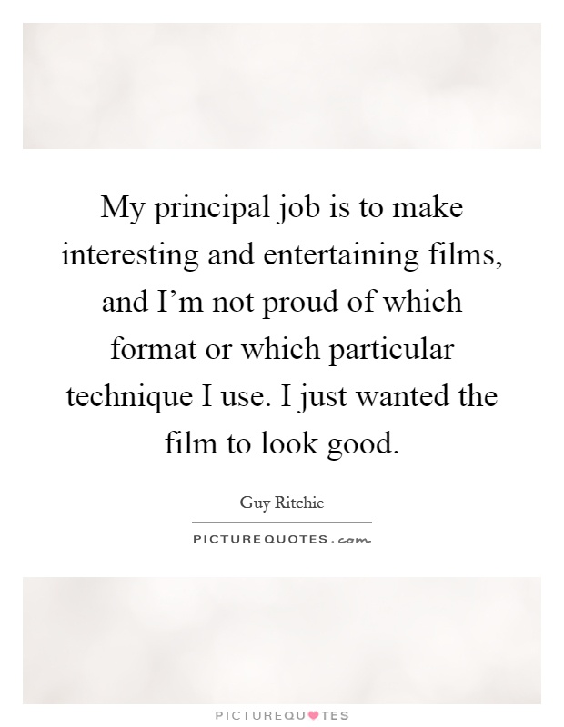 My principal job is to make interesting and entertaining films, and I'm not proud of which format or which particular technique I use. I just wanted the film to look good Picture Quote #1