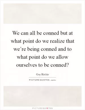 We can all be conned but at what point do we realize that we’re being conned and to what point do we allow ourselves to be conned? Picture Quote #1