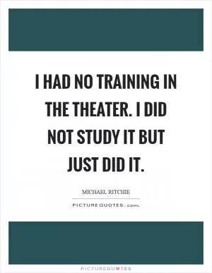 I had no training in the theater. I did not study it but just did it Picture Quote #1