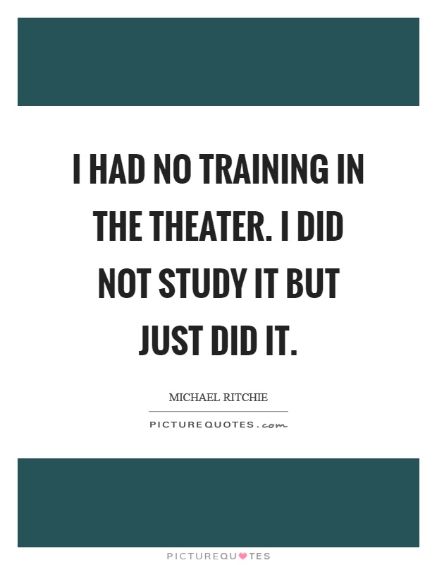 I had no training in the theater. I did not study it but just did it Picture Quote #1