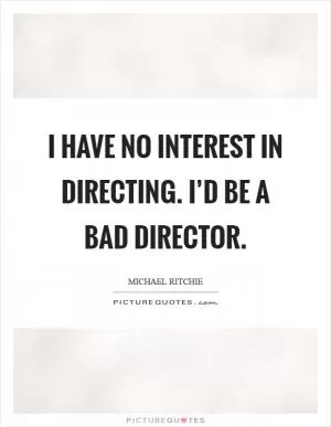 I have no interest in directing. I’d be a bad director Picture Quote #1