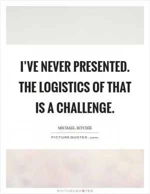 I’ve never presented. The logistics of that is a challenge Picture Quote #1