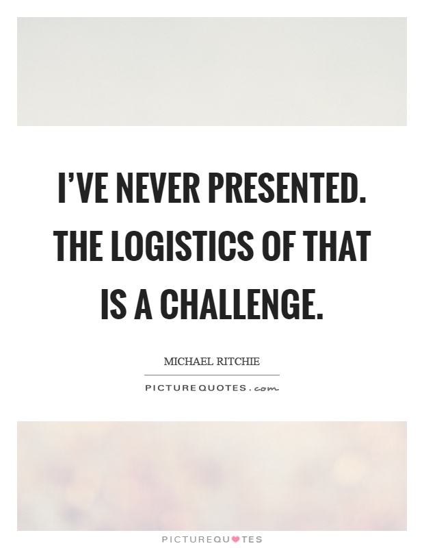 I've never presented. The logistics of that is a challenge Picture Quote #1