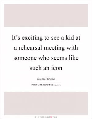 It’s exciting to see a kid at a rehearsal meeting with someone who seems like such an icon Picture Quote #1