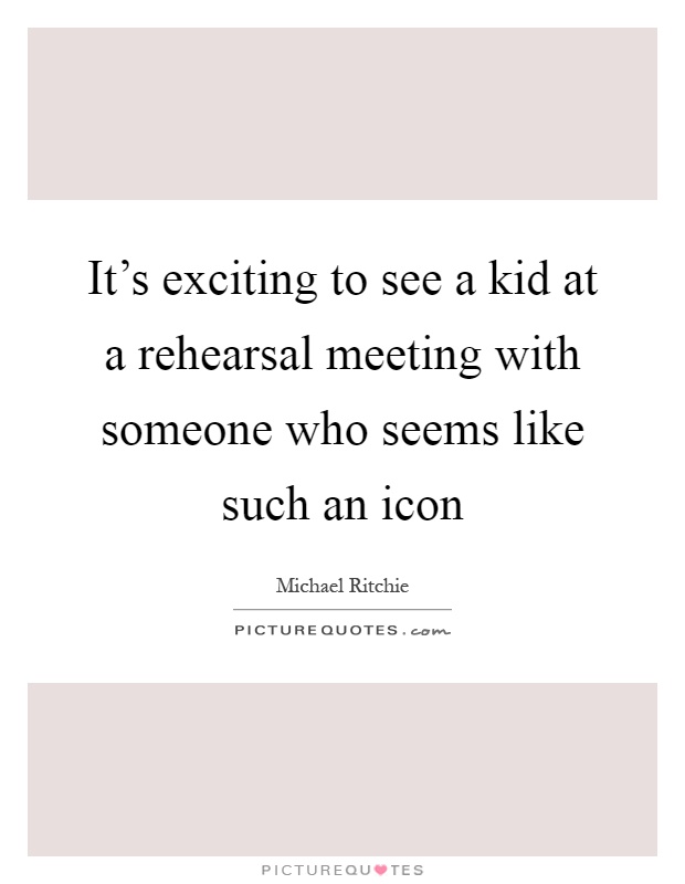 It's exciting to see a kid at a rehearsal meeting with someone who seems like such an icon Picture Quote #1