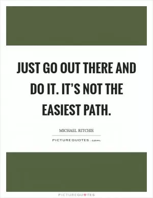 Just go out there and do it. It’s not the easiest path Picture Quote #1
