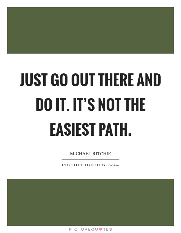 Just go out there and do it. It's not the easiest path Picture Quote #1
