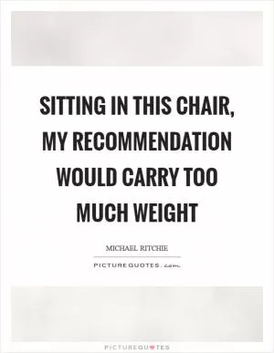 Sitting in this chair, my recommendation would carry too much weight Picture Quote #1