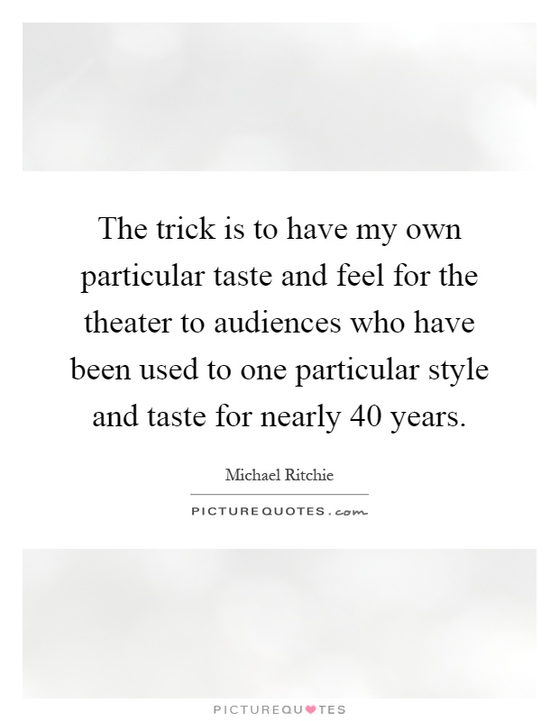 The trick is to have my own particular taste and feel for the theater to audiences who have been used to one particular style and taste for nearly 40 years Picture Quote #1