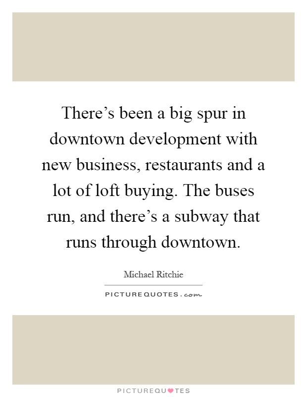 There's been a big spur in downtown development with new business, restaurants and a lot of loft buying. The buses run, and there's a subway that runs through downtown Picture Quote #1