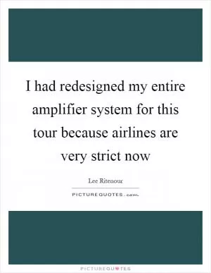 I had redesigned my entire amplifier system for this tour because airlines are very strict now Picture Quote #1