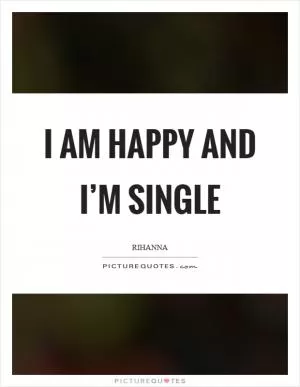 I am happy and I’m single Picture Quote #1