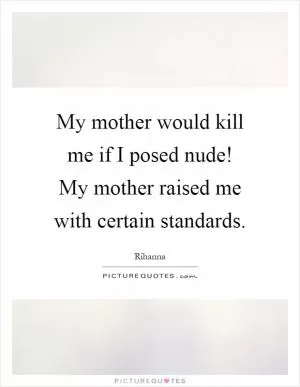 My mother would kill me if I posed nude! My mother raised me with certain standards Picture Quote #1
