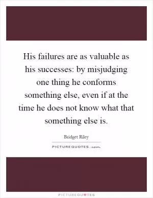 His failures are as valuable as his successes: by misjudging one thing he conforms something else, even if at the time he does not know what that something else is Picture Quote #1