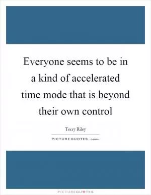 Everyone seems to be in a kind of accelerated time mode that is beyond their own control Picture Quote #1