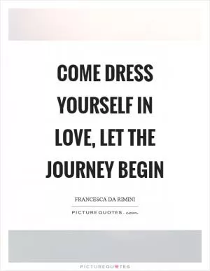 Come dress yourself in love, let the journey begin Picture Quote #1