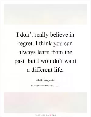 I don’t really believe in regret. I think you can always learn from the past, but I wouldn’t want a different life Picture Quote #1