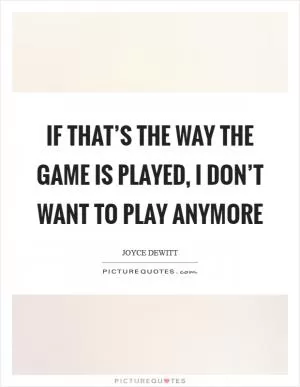 If that’s the way the game is played, I don’t want to play anymore Picture Quote #1