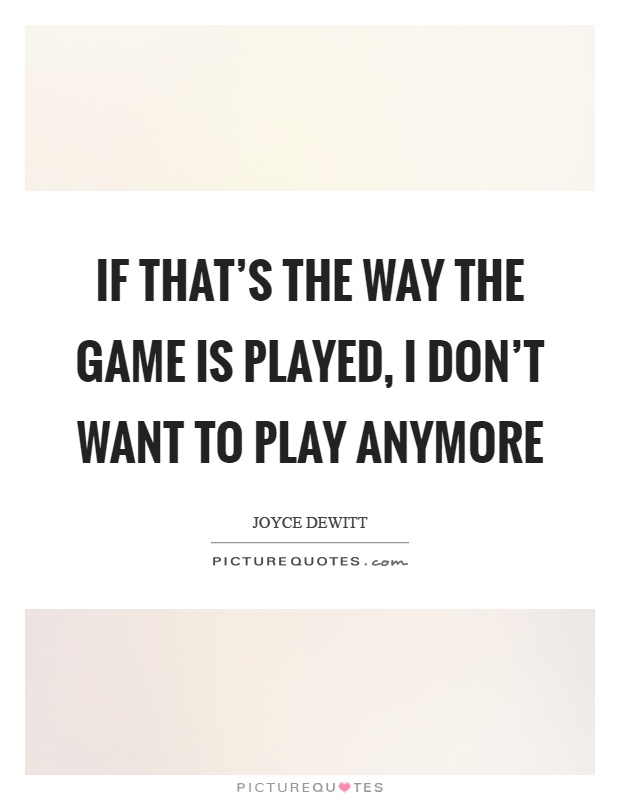 If that's the way the game is played, I don't want to play anymore Picture Quote #1