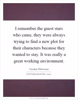 I remember the guest stars who came, they were always trying to find a new plot for their characters because they wanted to stay. It was really a great working environment Picture Quote #1