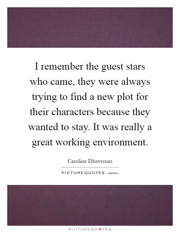 I remember the guest stars who came, they were always trying to find a new plot for their characters because they wanted to stay. It was really a great working environment Picture Quote #1