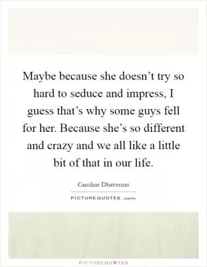 Maybe because she doesn’t try so hard to seduce and impress, I guess that’s why some guys fell for her. Because she’s so different and crazy and we all like a little bit of that in our life Picture Quote #1