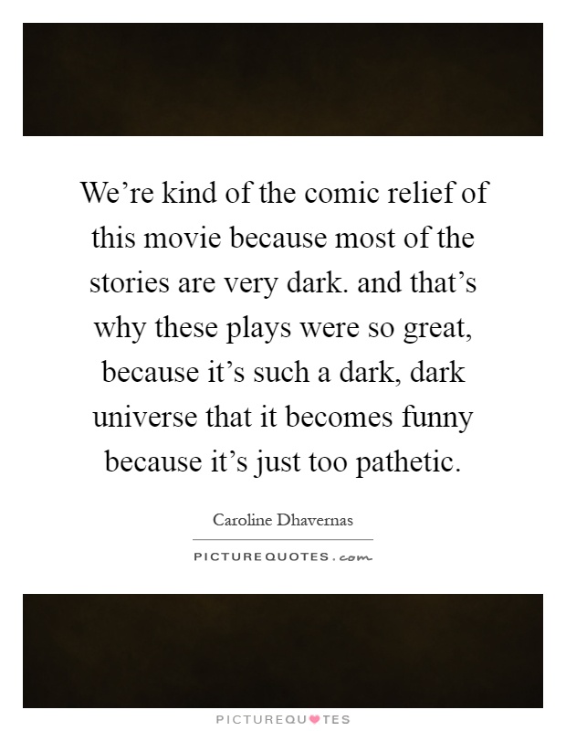 We're kind of the comic relief of this movie because most of the stories are very dark. and that's why these plays were so great, because it's such a dark, dark universe that it becomes funny because it's just too pathetic Picture Quote #1