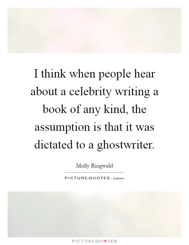 I think when people hear about a celebrity writing a book of any kind, the assumption is that it was dictated to a ghostwriter Picture Quote #1