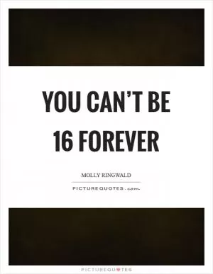 You can’t be 16 forever Picture Quote #1