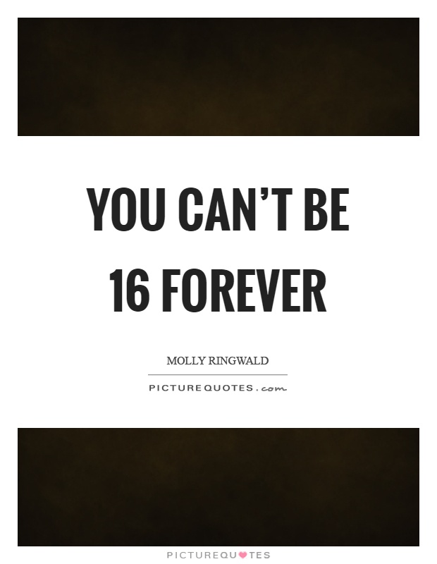 You can't be 16 forever Picture Quote #1