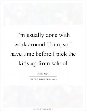 I’m usually done with work around 11am, so I have time before I pick the kids up from school Picture Quote #1